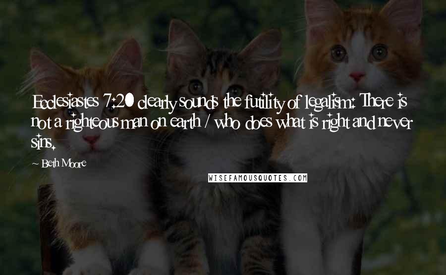 Beth Moore Quotes: Ecclesiastes 7:20 clearly sounds the futility of legalism: There is not a righteous man on earth / who does what is right and never sins.