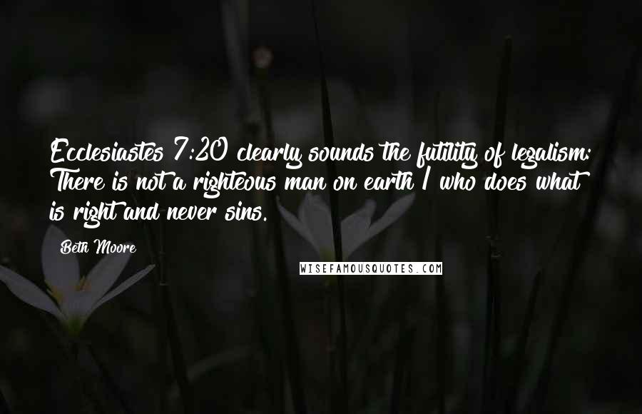 Beth Moore Quotes: Ecclesiastes 7:20 clearly sounds the futility of legalism: There is not a righteous man on earth / who does what is right and never sins.