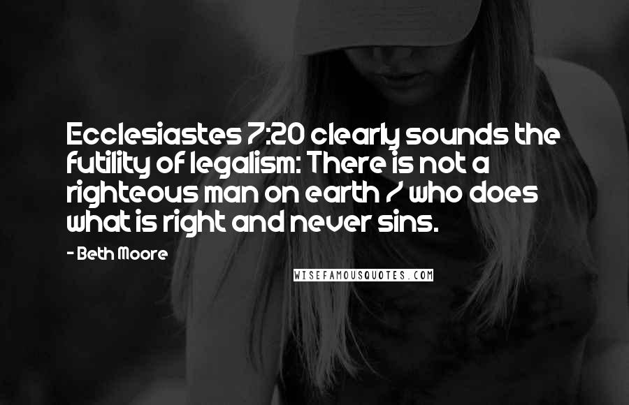 Beth Moore Quotes: Ecclesiastes 7:20 clearly sounds the futility of legalism: There is not a righteous man on earth / who does what is right and never sins.