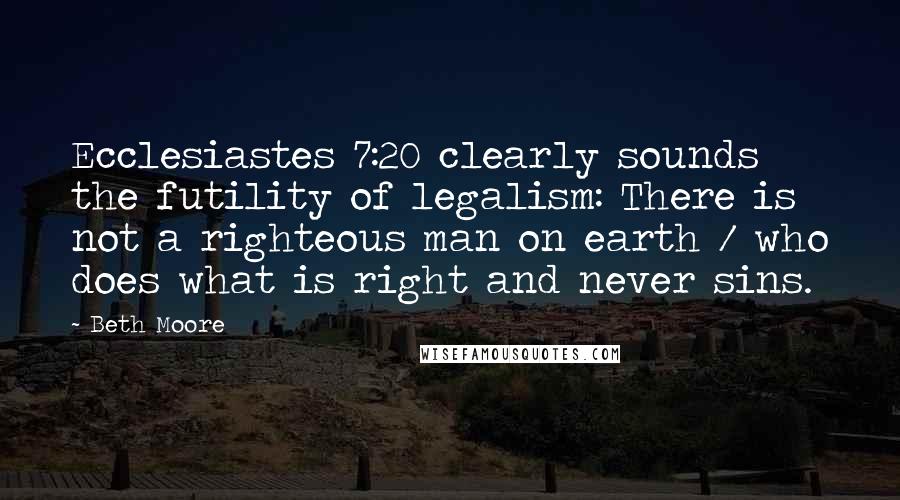 Beth Moore Quotes: Ecclesiastes 7:20 clearly sounds the futility of legalism: There is not a righteous man on earth / who does what is right and never sins.