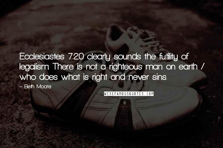 Beth Moore Quotes: Ecclesiastes 7:20 clearly sounds the futility of legalism: There is not a righteous man on earth / who does what is right and never sins.