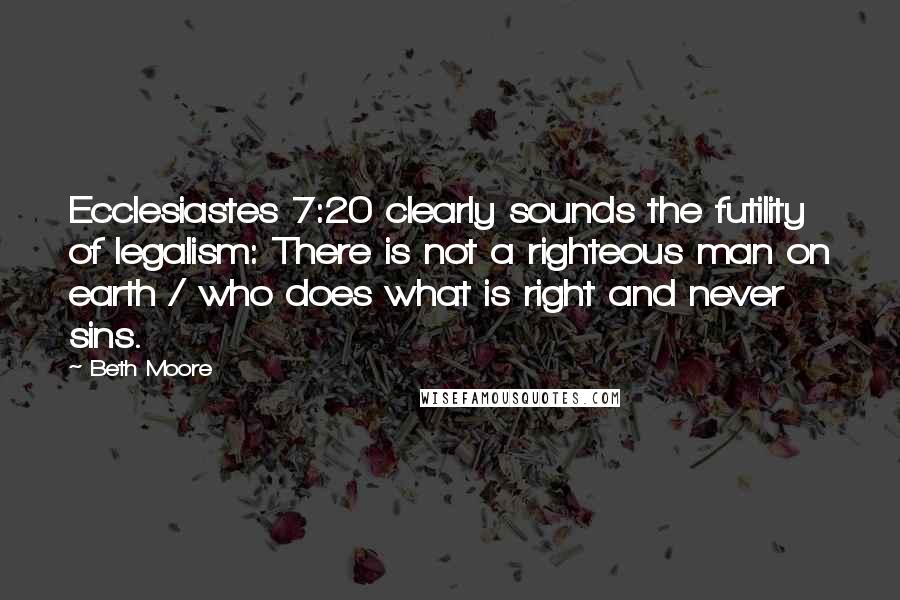 Beth Moore Quotes: Ecclesiastes 7:20 clearly sounds the futility of legalism: There is not a righteous man on earth / who does what is right and never sins.