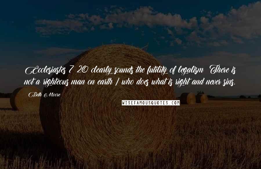 Beth Moore Quotes: Ecclesiastes 7:20 clearly sounds the futility of legalism: There is not a righteous man on earth / who does what is right and never sins.