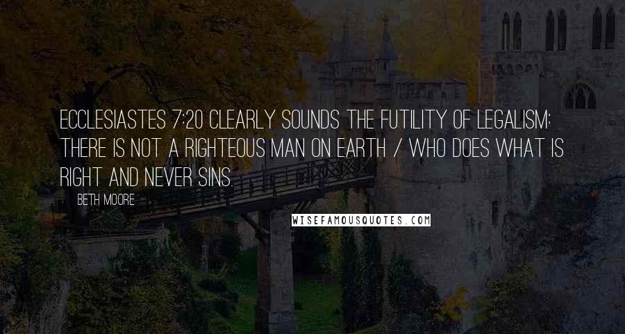Beth Moore Quotes: Ecclesiastes 7:20 clearly sounds the futility of legalism: There is not a righteous man on earth / who does what is right and never sins.