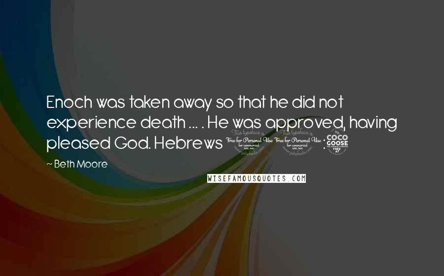 Beth Moore Quotes: Enoch was taken away so that he did not experience death ... . He was approved, having pleased God. Hebrews 11:5