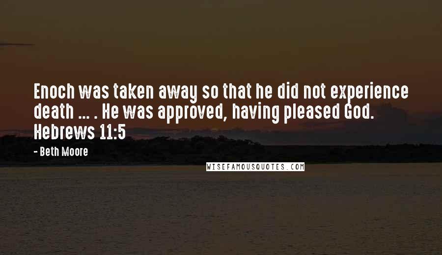 Beth Moore Quotes: Enoch was taken away so that he did not experience death ... . He was approved, having pleased God. Hebrews 11:5