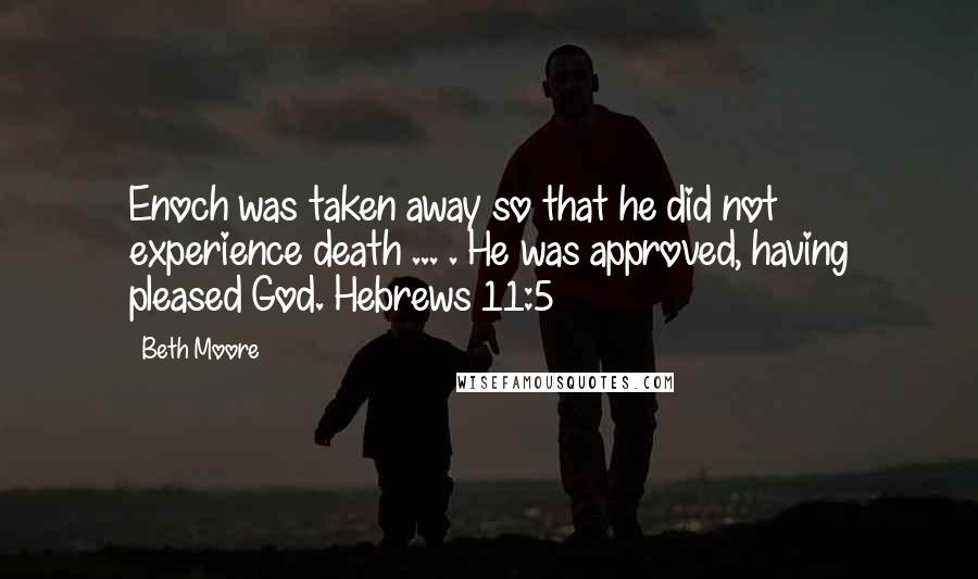 Beth Moore Quotes: Enoch was taken away so that he did not experience death ... . He was approved, having pleased God. Hebrews 11:5