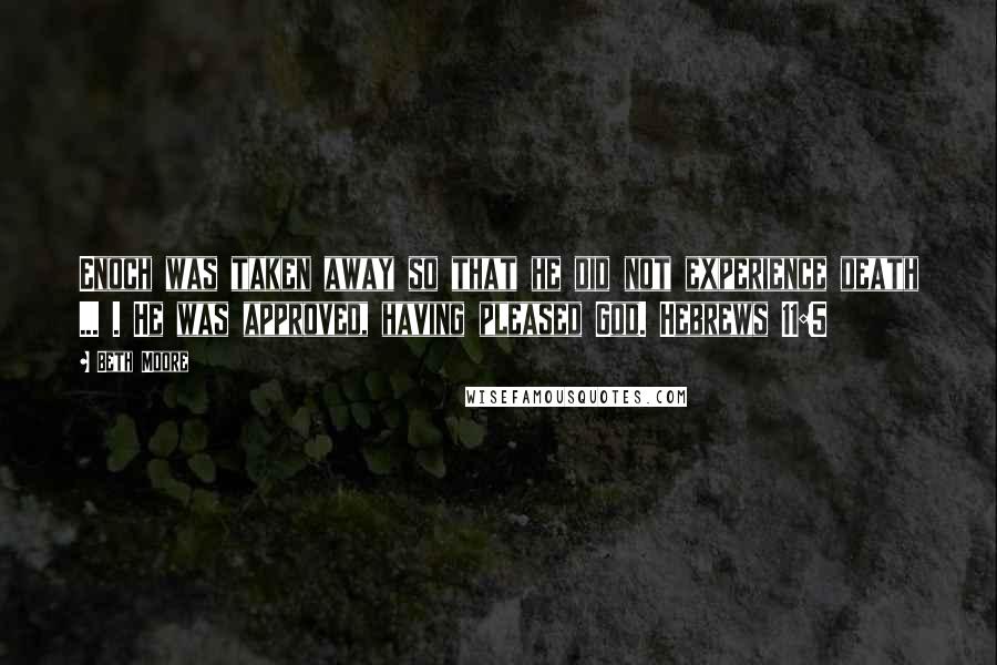 Beth Moore Quotes: Enoch was taken away so that he did not experience death ... . He was approved, having pleased God. Hebrews 11:5