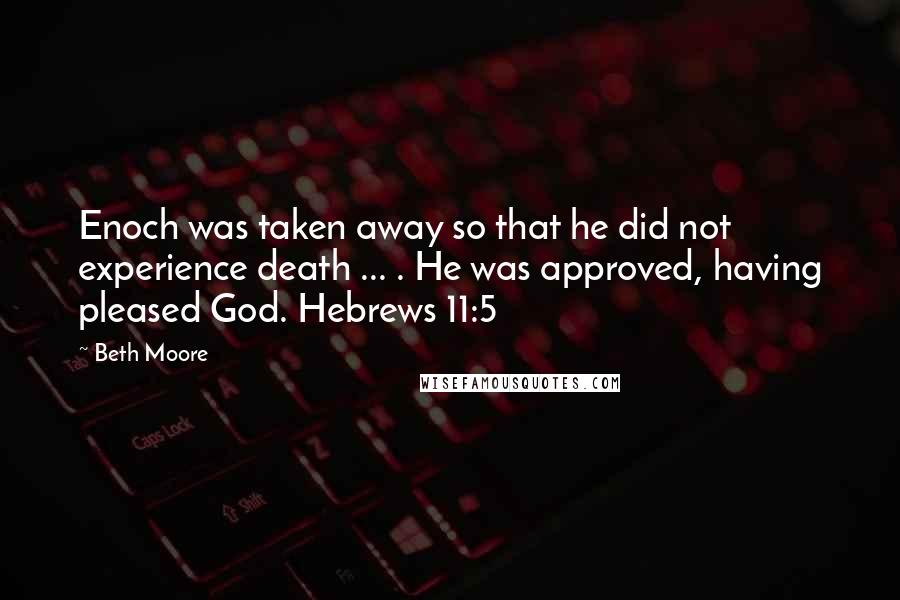 Beth Moore Quotes: Enoch was taken away so that he did not experience death ... . He was approved, having pleased God. Hebrews 11:5