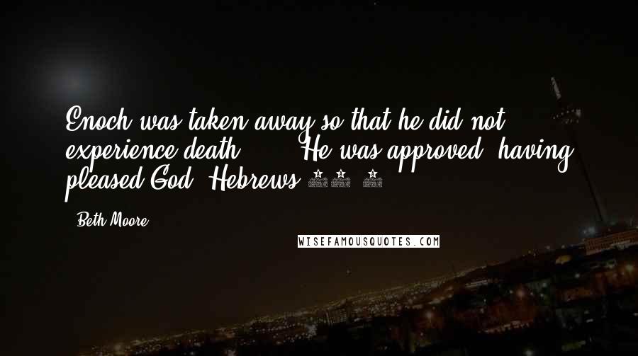 Beth Moore Quotes: Enoch was taken away so that he did not experience death ... . He was approved, having pleased God. Hebrews 11:5