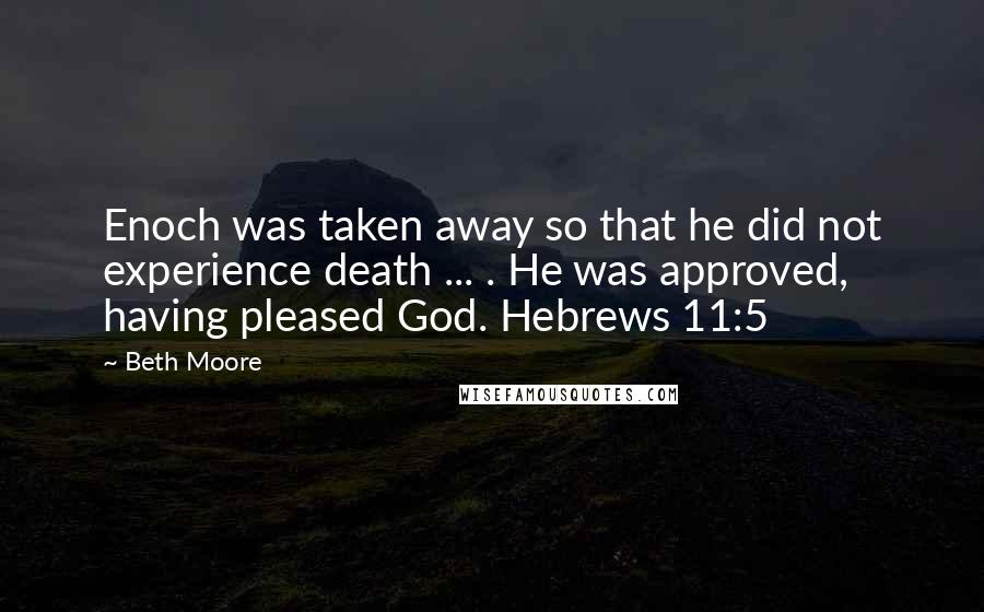 Beth Moore Quotes: Enoch was taken away so that he did not experience death ... . He was approved, having pleased God. Hebrews 11:5