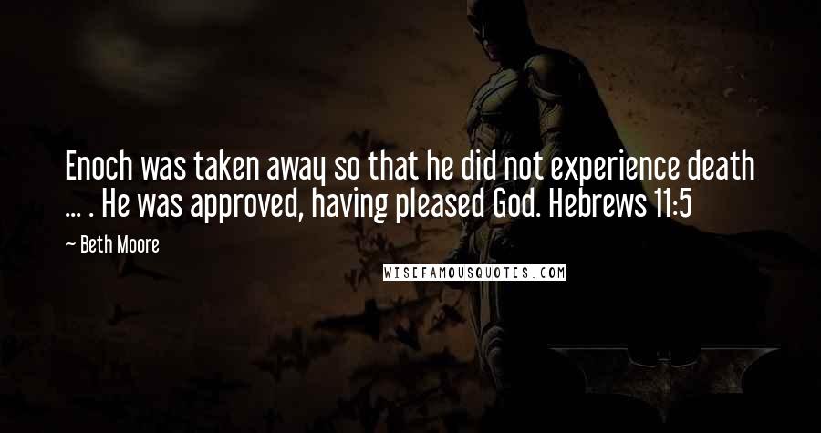 Beth Moore Quotes: Enoch was taken away so that he did not experience death ... . He was approved, having pleased God. Hebrews 11:5