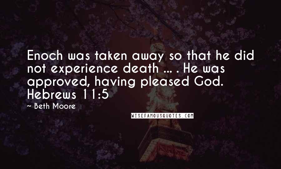 Beth Moore Quotes: Enoch was taken away so that he did not experience death ... . He was approved, having pleased God. Hebrews 11:5