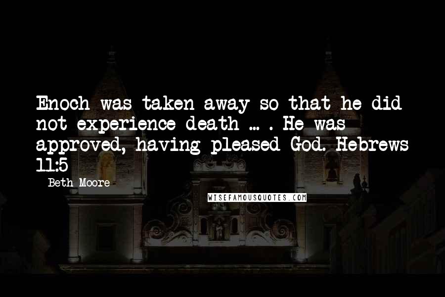 Beth Moore Quotes: Enoch was taken away so that he did not experience death ... . He was approved, having pleased God. Hebrews 11:5