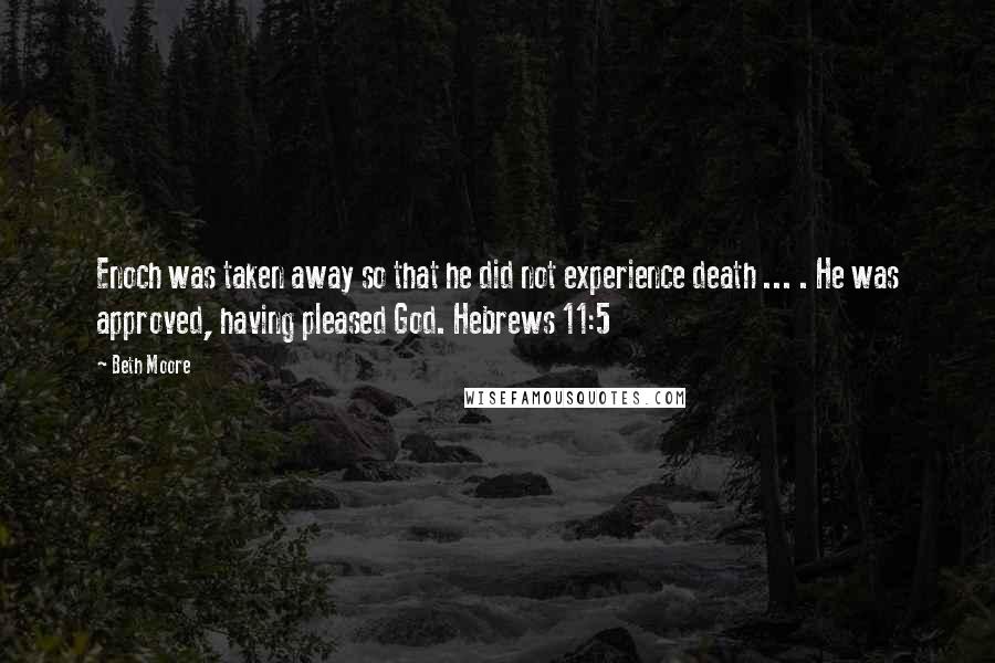 Beth Moore Quotes: Enoch was taken away so that he did not experience death ... . He was approved, having pleased God. Hebrews 11:5