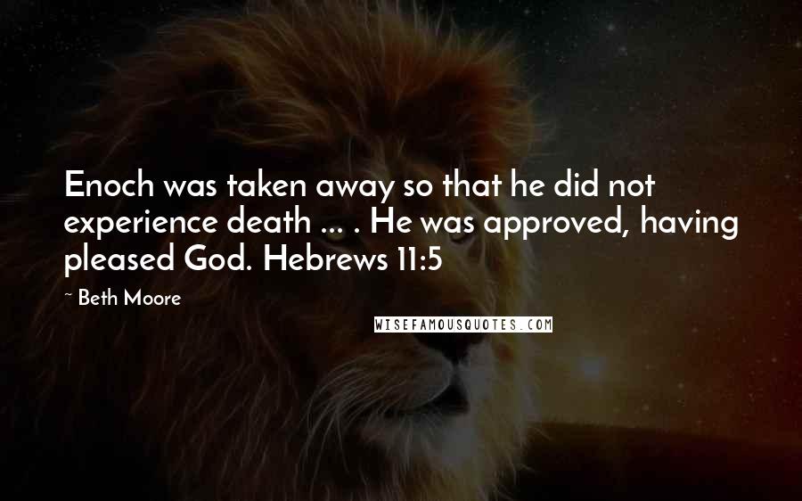 Beth Moore Quotes: Enoch was taken away so that he did not experience death ... . He was approved, having pleased God. Hebrews 11:5