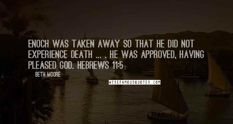 Beth Moore Quotes: Enoch was taken away so that he did not experience death ... . He was approved, having pleased God. Hebrews 11:5