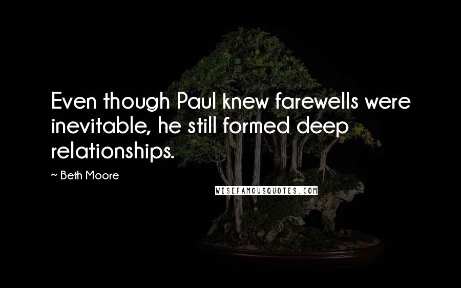 Beth Moore Quotes: Even though Paul knew farewells were inevitable, he still formed deep relationships.