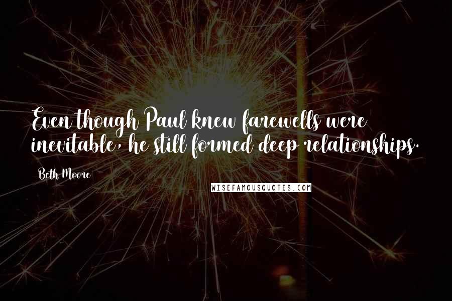 Beth Moore Quotes: Even though Paul knew farewells were inevitable, he still formed deep relationships.