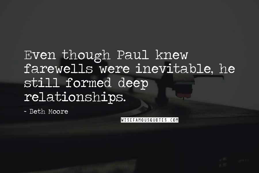 Beth Moore Quotes: Even though Paul knew farewells were inevitable, he still formed deep relationships.