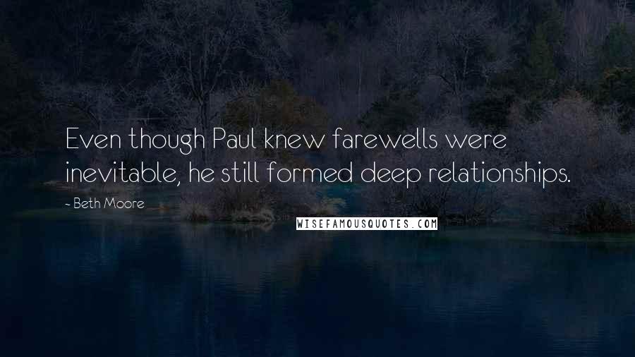 Beth Moore Quotes: Even though Paul knew farewells were inevitable, he still formed deep relationships.