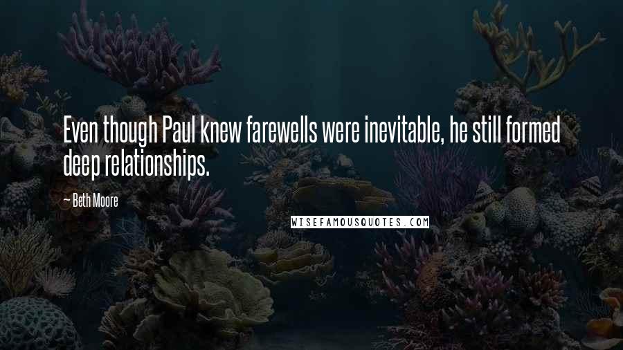 Beth Moore Quotes: Even though Paul knew farewells were inevitable, he still formed deep relationships.