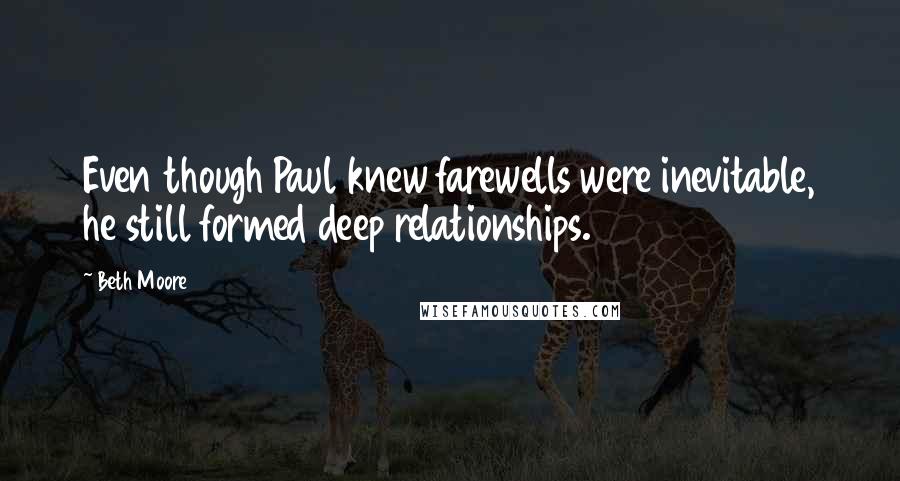 Beth Moore Quotes: Even though Paul knew farewells were inevitable, he still formed deep relationships.