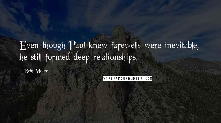 Beth Moore Quotes: Even though Paul knew farewells were inevitable, he still formed deep relationships.