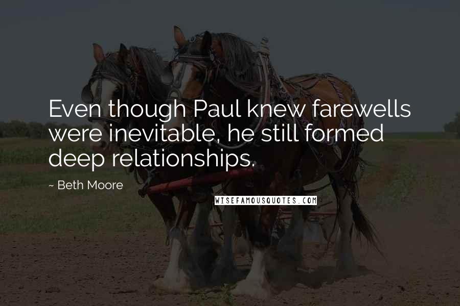 Beth Moore Quotes: Even though Paul knew farewells were inevitable, he still formed deep relationships.