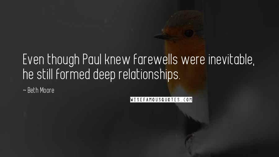 Beth Moore Quotes: Even though Paul knew farewells were inevitable, he still formed deep relationships.