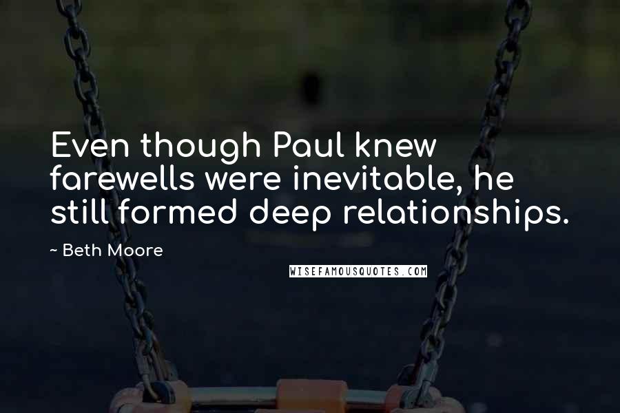 Beth Moore Quotes: Even though Paul knew farewells were inevitable, he still formed deep relationships.