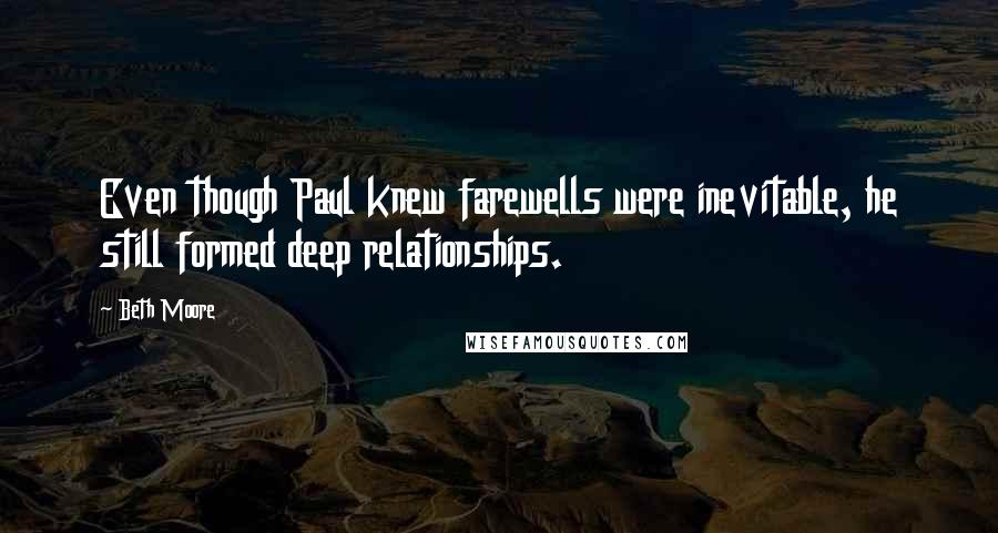 Beth Moore Quotes: Even though Paul knew farewells were inevitable, he still formed deep relationships.