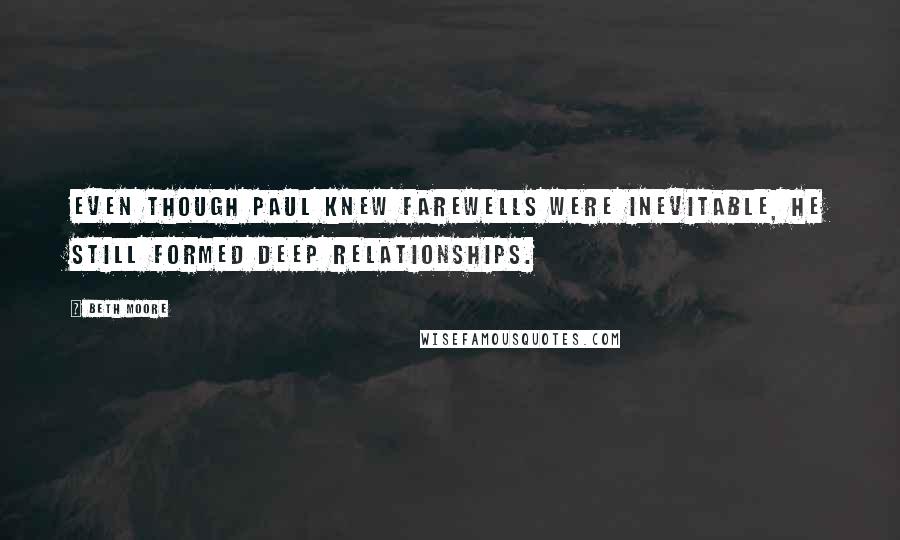 Beth Moore Quotes: Even though Paul knew farewells were inevitable, he still formed deep relationships.