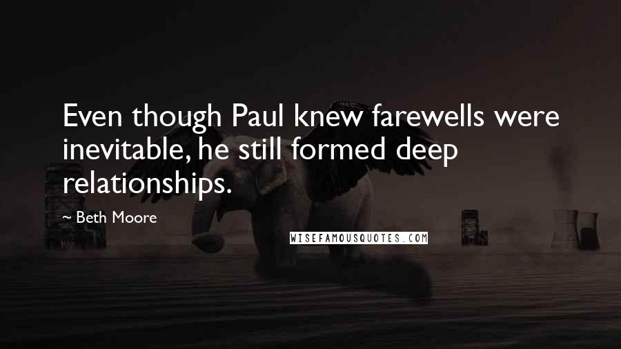 Beth Moore Quotes: Even though Paul knew farewells were inevitable, he still formed deep relationships.