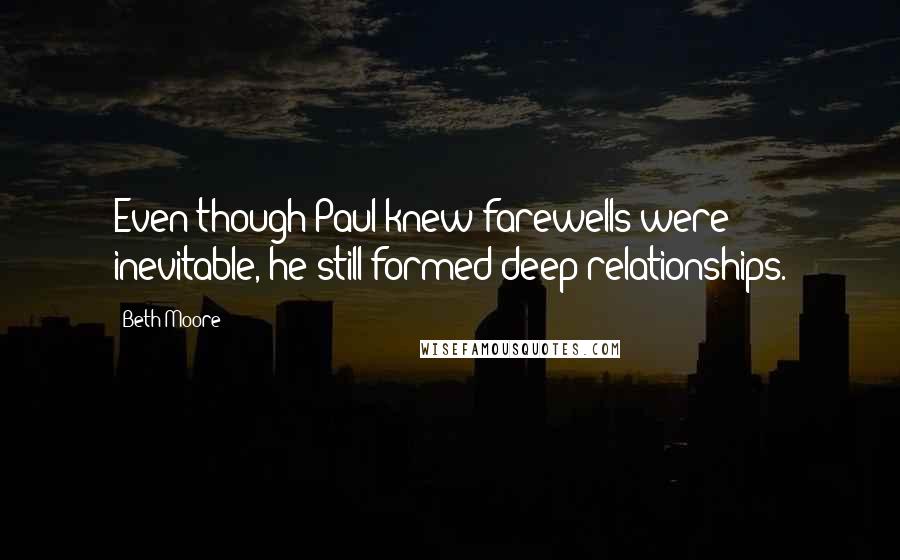 Beth Moore Quotes: Even though Paul knew farewells were inevitable, he still formed deep relationships.