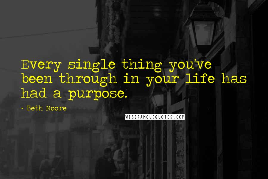 Beth Moore Quotes: Every single thing you've been through in your life has had a purpose.