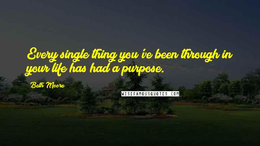 Beth Moore Quotes: Every single thing you've been through in your life has had a purpose.