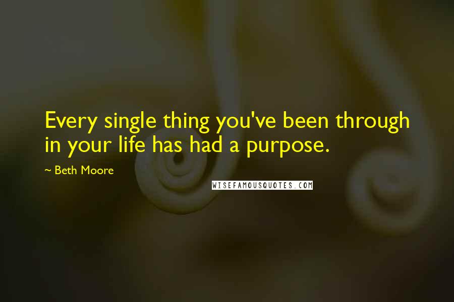 Beth Moore Quotes: Every single thing you've been through in your life has had a purpose.