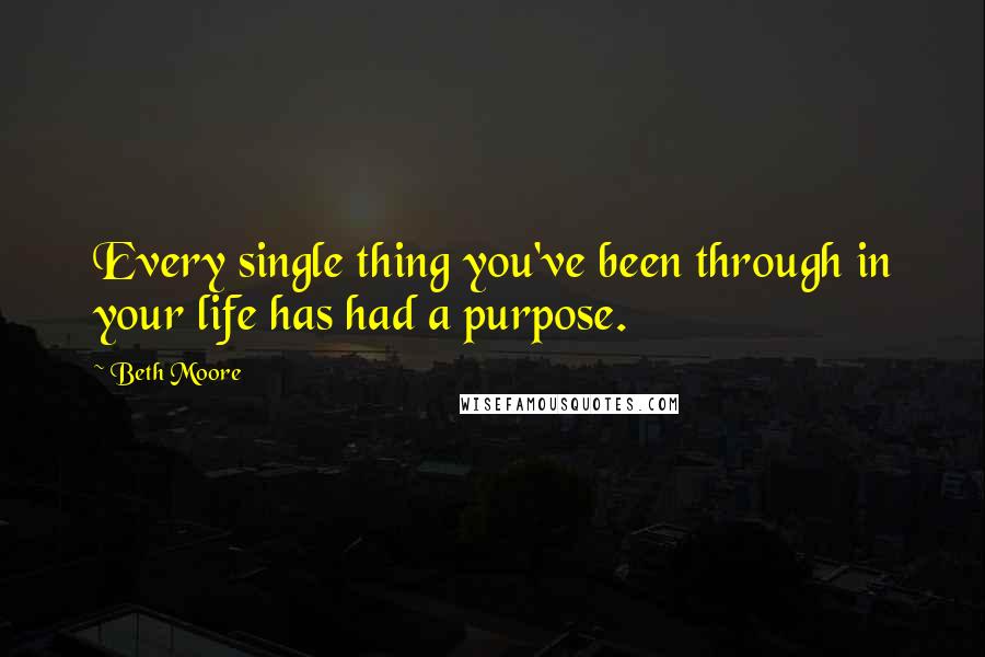 Beth Moore Quotes: Every single thing you've been through in your life has had a purpose.