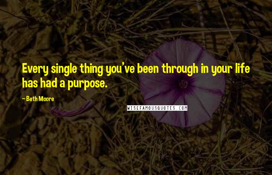 Beth Moore Quotes: Every single thing you've been through in your life has had a purpose.