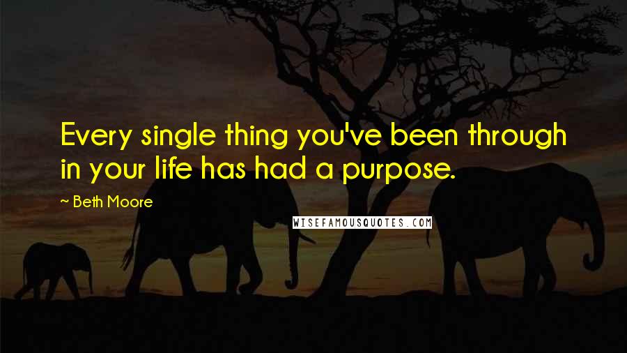 Beth Moore Quotes: Every single thing you've been through in your life has had a purpose.