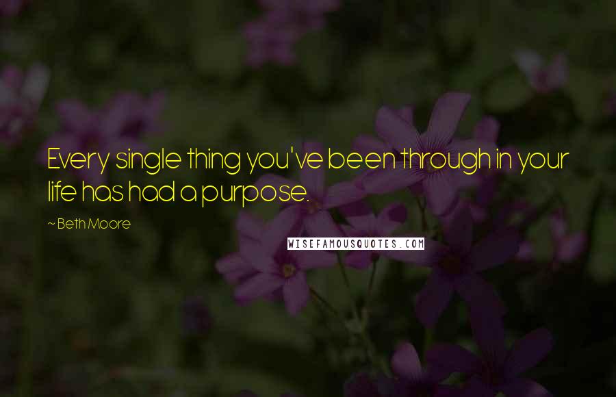 Beth Moore Quotes: Every single thing you've been through in your life has had a purpose.