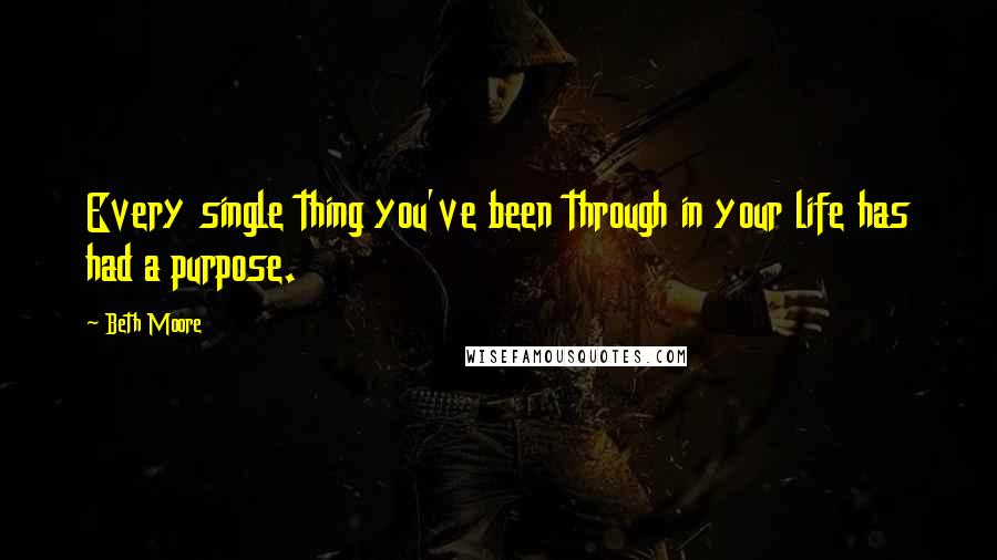 Beth Moore Quotes: Every single thing you've been through in your life has had a purpose.