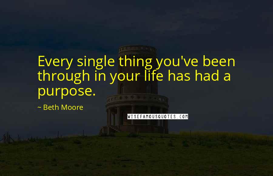 Beth Moore Quotes: Every single thing you've been through in your life has had a purpose.