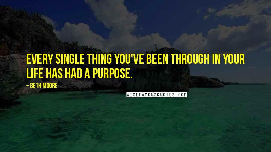 Beth Moore Quotes: Every single thing you've been through in your life has had a purpose.