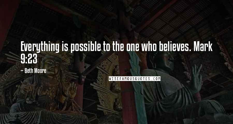 Beth Moore Quotes: Everything is possible to the one who believes. Mark 9:23