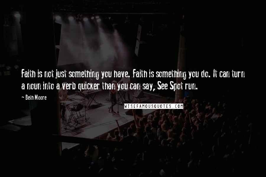 Beth Moore Quotes: Faith is not just something you have. Faith is something you do. It can turn a noun into a verb quicker than you can say, See Spot run.