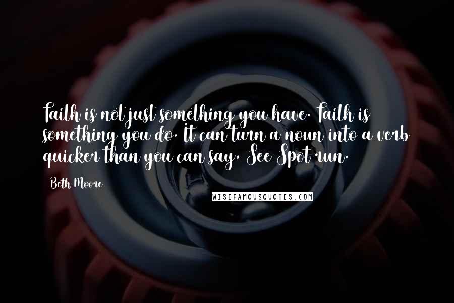 Beth Moore Quotes: Faith is not just something you have. Faith is something you do. It can turn a noun into a verb quicker than you can say, See Spot run.