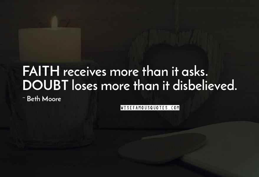 Beth Moore Quotes: FAITH receives more than it asks. DOUBT loses more than it disbelieved.