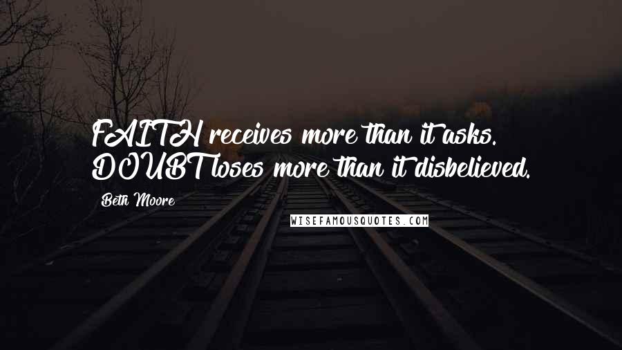 Beth Moore Quotes: FAITH receives more than it asks. DOUBT loses more than it disbelieved.